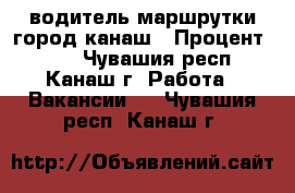 водитель маршрутки город канаш › Процент ­ 30 - Чувашия респ., Канаш г. Работа » Вакансии   . Чувашия респ.,Канаш г.